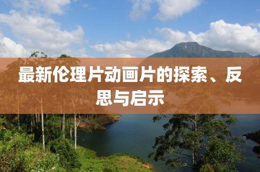 最新伦理片动画片的探索、反思与启示