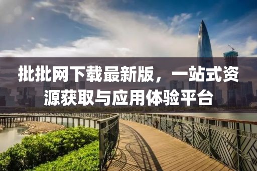 批批网下载最新版，一站式资源获取与应用体验平台