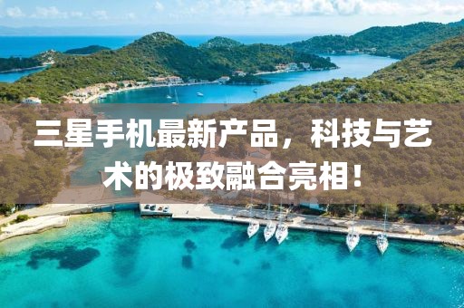 三星手机最新产品，科技与艺术的极致融合亮相！