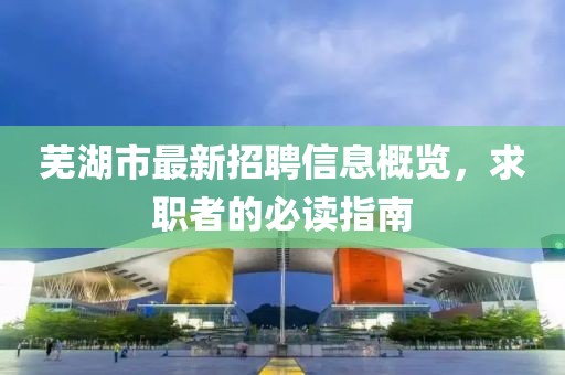 芜湖市最新招聘信息概览，求职者的必读指南