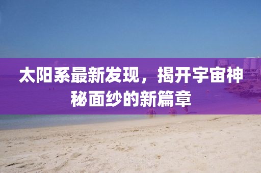 太阳系最新发现，揭开宇宙神秘面纱的新篇章