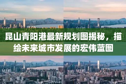 昆山青阳港最新规划图揭秘，描绘未来城市发展的宏伟蓝图
