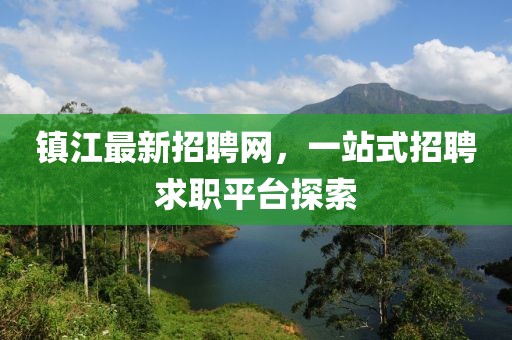 镇江最新招聘网，一站式招聘求职平台探索