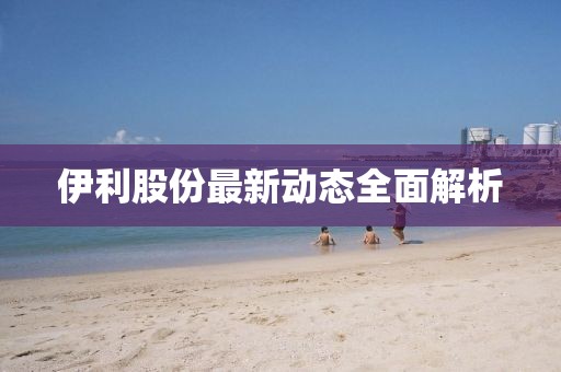 伊利股份最新动态全面解析