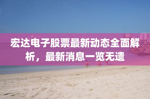 宏达电子股票最新动态全面解析，最新消息一览无遗