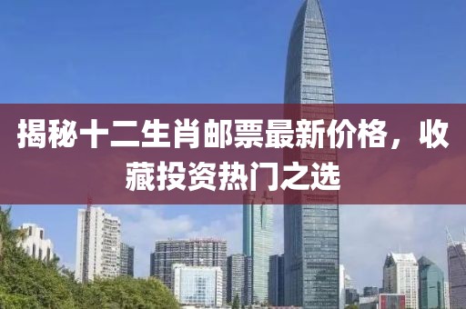揭秘十二生肖邮票最新价格，收藏投资热门之选