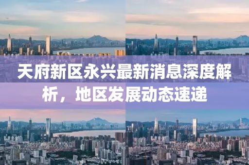 天府新区永兴最新消息深度解析，地区发展动态速递