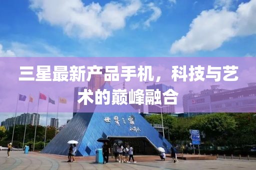三星最新产品手机，科技与艺术的巅峰融合