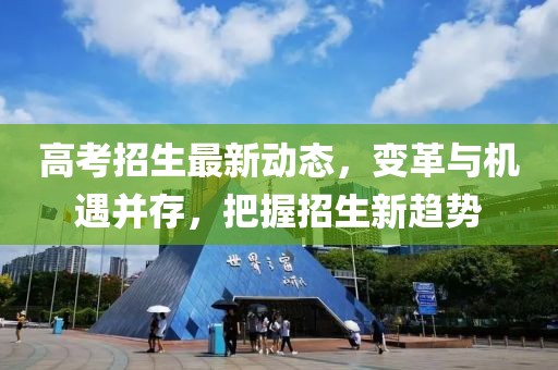 高考招生最新动态，变革与机遇并存，把握招生新趋势
