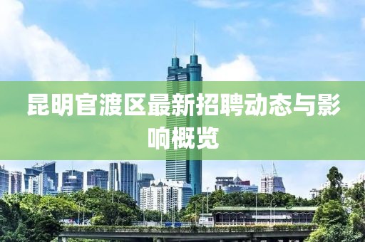 昆明官渡区最新招聘动态与影响概览