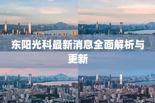 东阳光科最新消息全面解析与更新