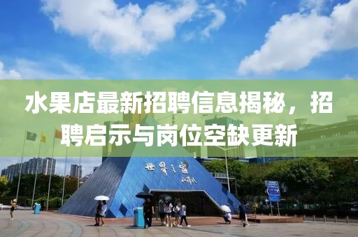 水果店最新招聘信息揭秘，招聘启示与岗位空缺更新