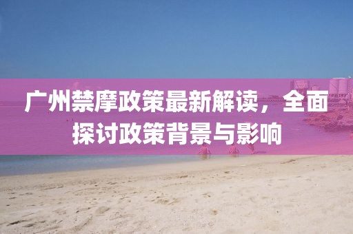 广州禁摩政策最新解读，全面探讨政策背景与影响