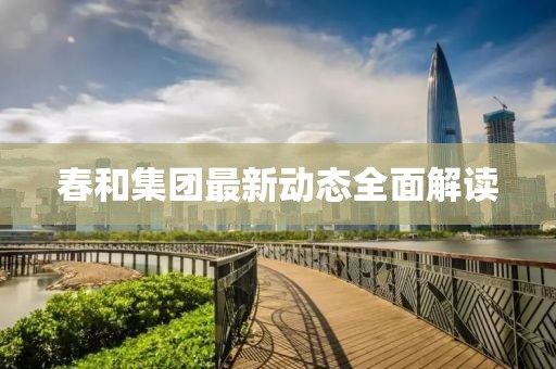 春和集团最新动态全面解读