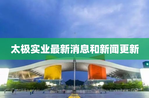 太极实业最新消息和新闻更新