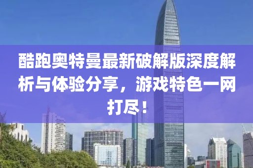 酷跑奥特曼最新破解版深度解析与体验分享，游戏特色一网打尽！