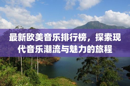 最新欧美音乐排行榜，探索现代音乐潮流与魅力的旅程