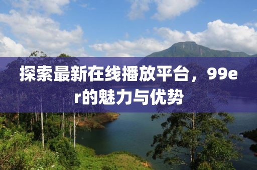 探索最新在线播放平台，99er的魅力与优势