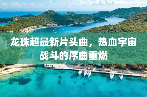 龙珠超最新片头曲，热血宇宙战斗的序曲重燃