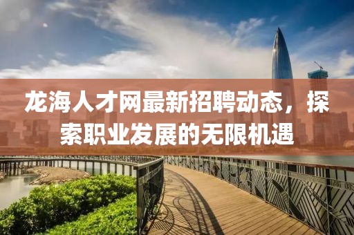 龙海人才网最新招聘动态，探索职业发展的无限机遇