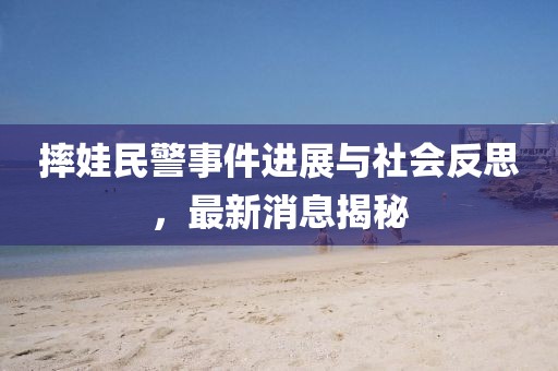 摔娃民警事件进展与社会反思，最新消息揭秘