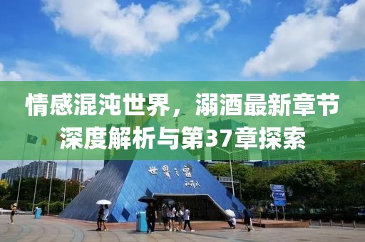 情感混沌世界，溺酒最新章节深度解析与第37章探索