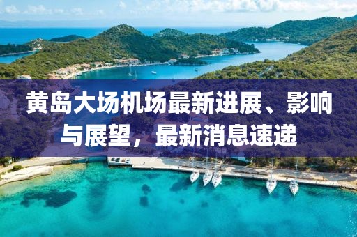 黄岛大场机场最新进展、影响与展望，最新消息速递