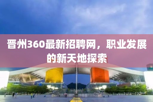 晋州360最新招聘网，职业发展的新天地探索