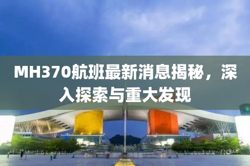 MH370航班最新消息揭秘，深入探索与重大发现