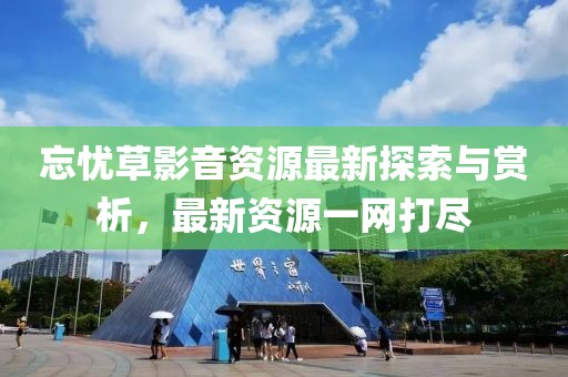 忘忧草影音资源最新探索与赏析，最新资源一网打尽