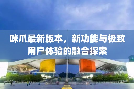 咪爪最新版本，新功能与极致用户体验的融合探索