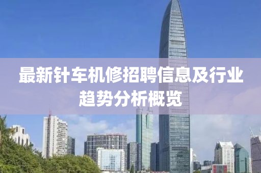 最新针车机修招聘信息及行业趋势分析概览