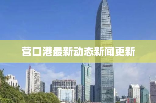 营口港最新动态新闻更新