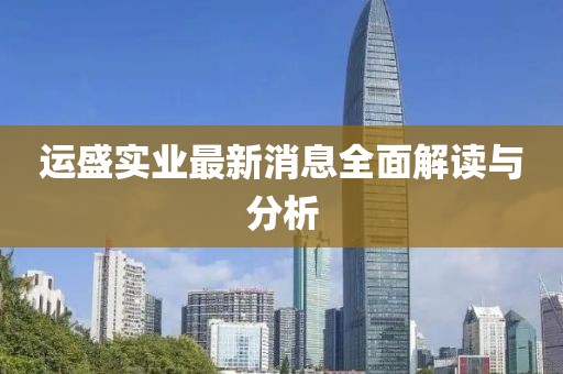 运盛实业最新消息全面解读与分析