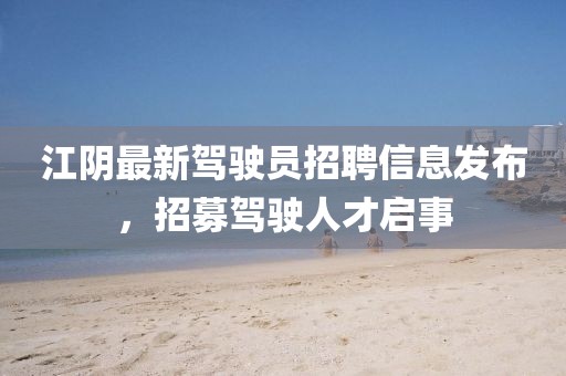 江阴最新驾驶员招聘信息发布，招募驾驶人才启事