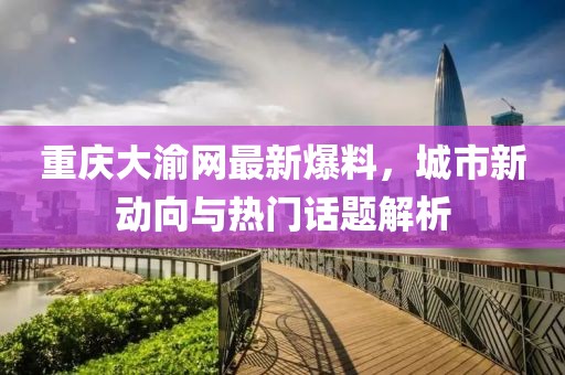 重庆大渝网最新爆料，城市新动向与热门话题解析