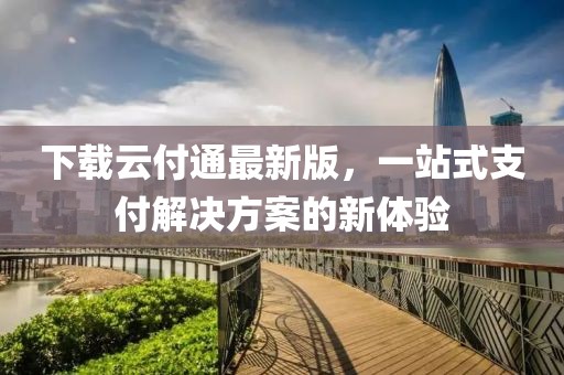下载云付通最新版，一站式支付解决方案的新体验