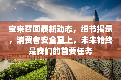 宝来召回最新动态，细节揭示，消费者安全至上，未来始终是我们的首要任务
