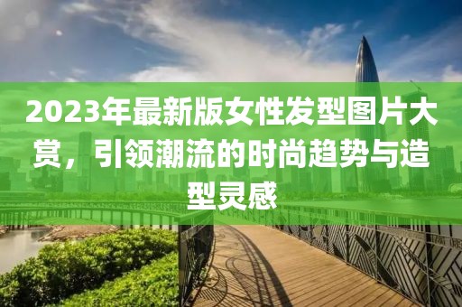 2023年最新版女性发型图片大赏，引领潮流的时尚趋势与造型灵感