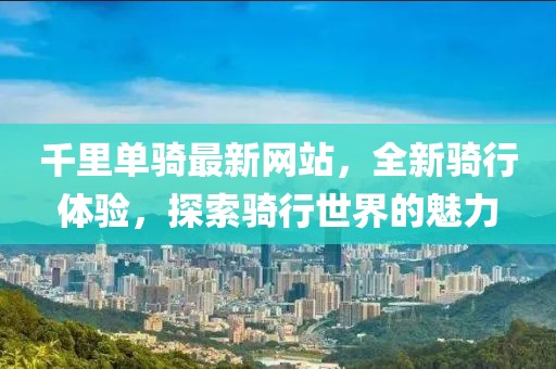 千里单骑最新网站，全新骑行体验，探索骑行世界的魅力