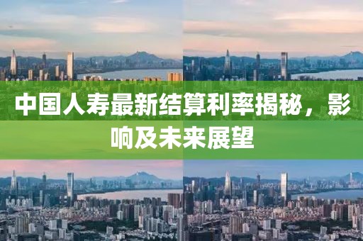 中国人寿最新结算利率揭秘，影响及未来展望