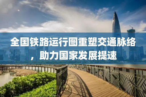 全国铁路运行图重塑交通脉络，助力国家发展提速