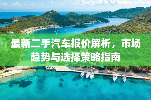 最新二手汽车报价解析，市场趋势与选择策略指南