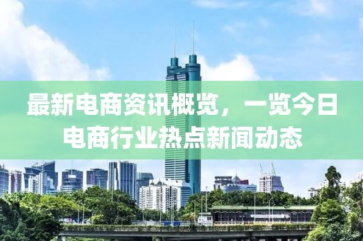 最新电商资讯概览，一览今日电商行业热点新闻动态