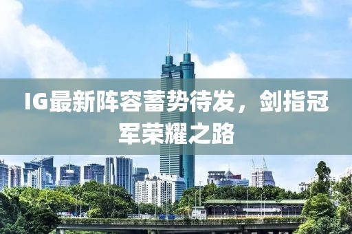 IG最新阵容蓄势待发，剑指冠军荣耀之路