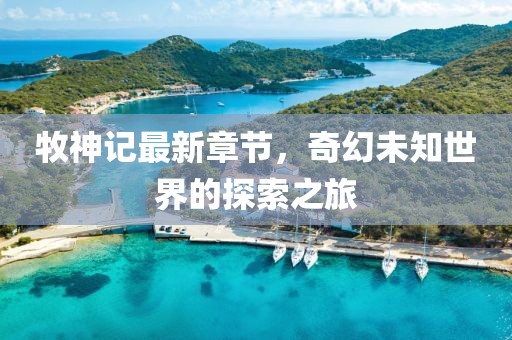 牧神记最新章节，奇幻未知世界的探索之旅