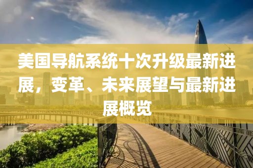 美国导航系统十次升级最新进展，变革、未来展望与最新进展概览