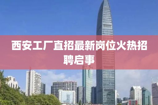 西安工厂直招最新岗位火热招聘启事