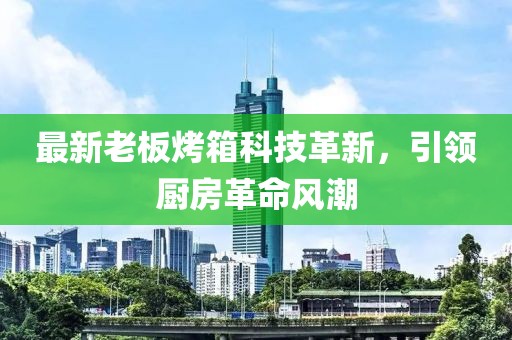 最新老板烤箱科技革新，引领厨房革命风潮