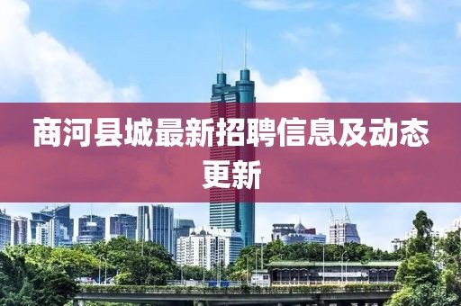 商河县城最新招聘信息及动态更新